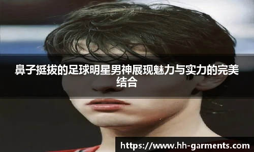 鼻子挺拔的足球明星男神展现魅力与实力的完美结合